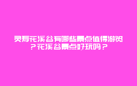 灵寿花溪谷有哪些景点值得游览？花溪谷景点好玩吗？