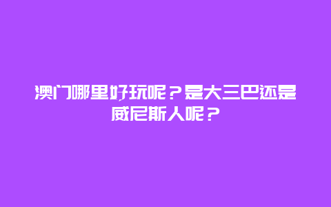 澳门哪里好玩呢？是大三巴还是威尼斯人呢？