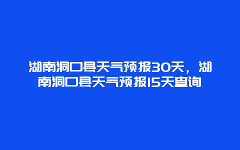 湖南洞口县天气预报30天，湖南洞口县天气预报15天查询