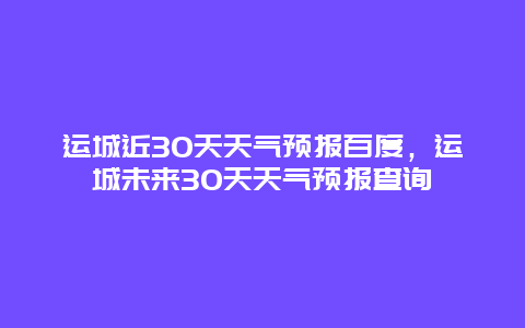 运城近30天天气预报百度，运城未来30天天气预报查询