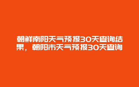 朝鲜南阳天气预报30天查询结果，朝阳市天气预报30天查询