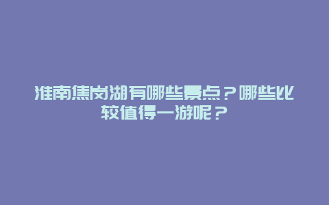 淮南焦岗湖有哪些景点？哪些比较值得一游呢？