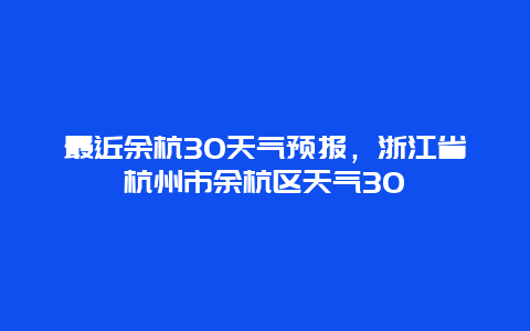 最近余杭30天气预报，浙江省杭州市余杭区天气30