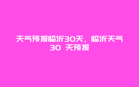 天气预报临沂30天，临沂天气30 天预报