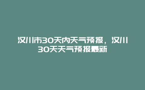 汉川市30天内天气预报，汉川30天天气预报最新