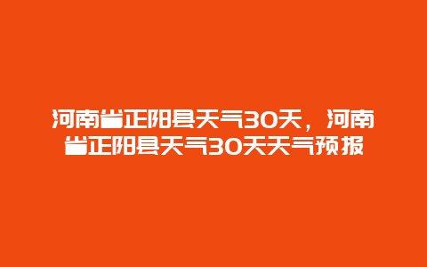 河南省正阳县天气30天，河南省正阳县天气30天天气预报