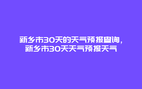 新乡市30天的天气预报查询，新乡市30天天气预报天气