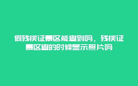 假残疾证景区能查到吗，残疾证景区查的时候显示照片吗