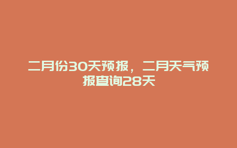 二月份30天预报，二月天气预报查询28天