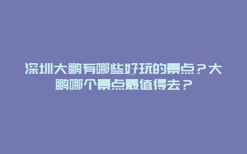深圳大鹏有哪些好玩的景点？大鹏哪个景点最值得去？