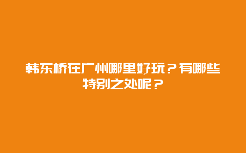 韩东桥在广州哪里好玩？有哪些特别之处呢？