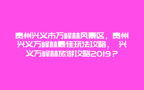 贵州兴义市万峰林风景区，贵州兴义万峰林最佳玩法攻略， 兴义万峰林旅游攻略2025？