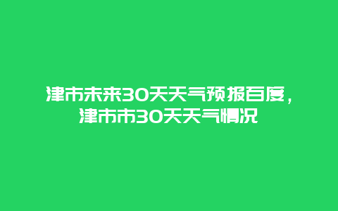 津市未来30天天气预报百度，津市市30天天气情况