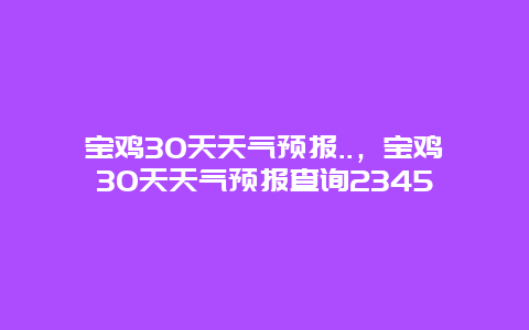 宝鸡30天天气预报..，宝鸡30天天气预报查询2345