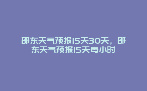 邵东天气预报15天30天，邵东天气预报15天每小时