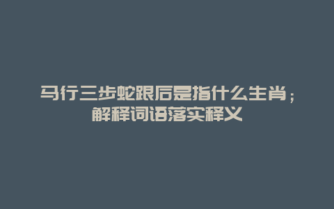 马行三步蛇跟后是指什么生肖；解释词语落实释义