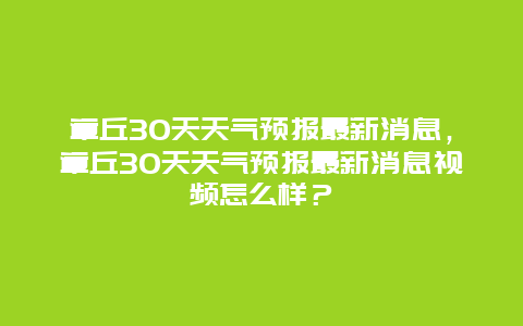 章丘30天天气预报最新消息，章丘30天天气预报最新消息视频怎么样？