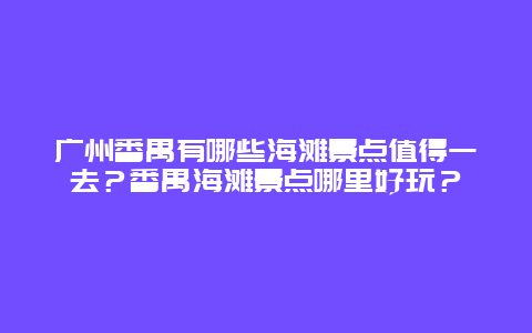 广州番禺有哪些海滩景点值得一去？番禺海滩景点哪里好玩？