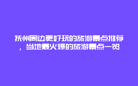 抚州周边更好玩的旅游景点推荐，当地最火爆的旅游景点一览