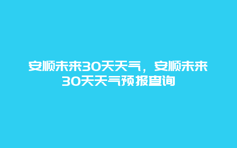 安顺未来30天天气，安顺未来30天天气预报查询