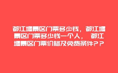 都江堰景区门票多少钱，都江堰景区门票多少钱一个人， 都江堰景区门票价格及免费条件?？