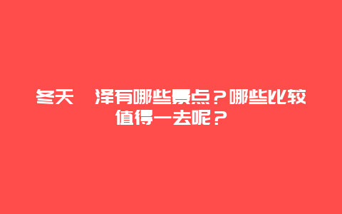 冬天菏泽有哪些景点？哪些比较值得一去呢？