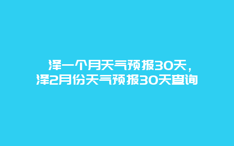 菏泽一个月天气预报30天，菏泽2月份天气预报30天查询