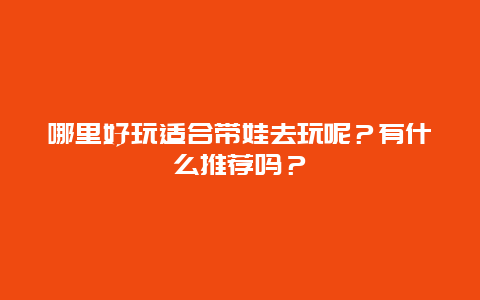 哪里好玩适合带娃去玩呢？有什么推荐吗？