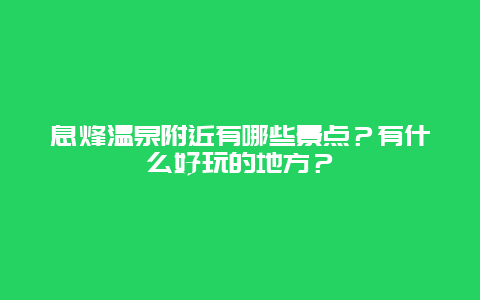 息烽温泉附近有哪些景点？有什么好玩的地方？