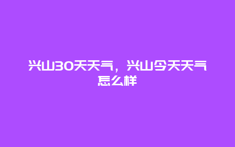 兴山30天天气，兴山今天天气怎么样