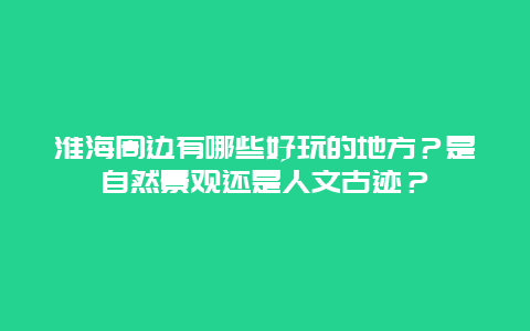 淮海周边有哪些好玩的地方？是自然景观还是人文古迹？