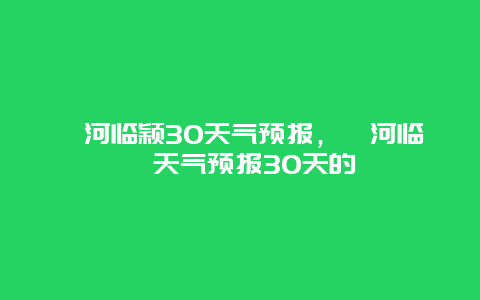 漯河临颖30天气预报，漯河临颍天气预报30天的