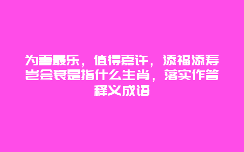 为善最乐，值得嘉许，添福添寿岂会衰是指什么生肖，落实作答释义成语