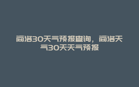 商洛30天气预报查询，商洛天气30天天气预报