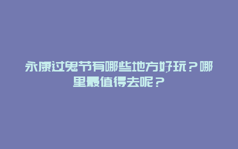 永康过鬼节有哪些地方好玩？哪里最值得去呢？