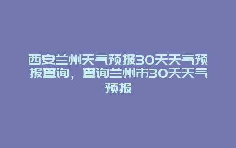 西安兰州天气预报30天天气预报查询，查询兰州市30天天气预报