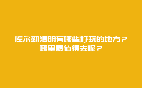 库尔勒清明有哪些好玩的地方？哪里最值得去呢？