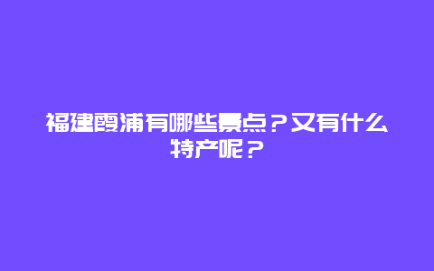 福建霞浦有哪些景点？又有什么特产呢？