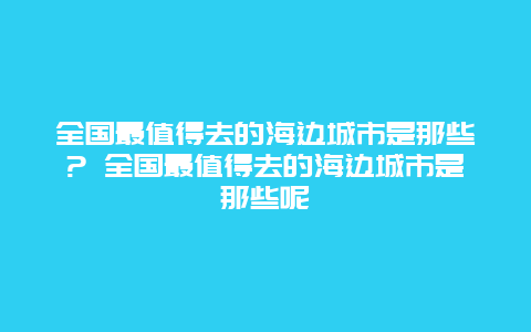 全国最值得去的海边城市是那些? 全国最值得去的海边城市是那些呢