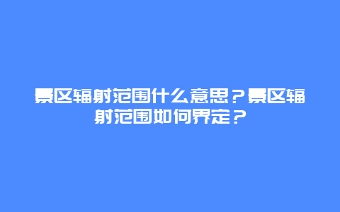 景区辐射范围什么意思？景区辐射范围如何界定？
