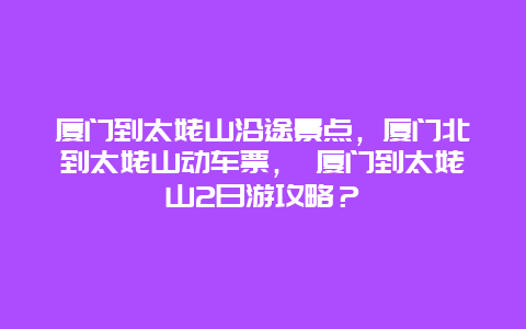 厦门到太姥山沿途景点，厦门北到太姥山动车票， 厦门到太姥山2日游攻略？