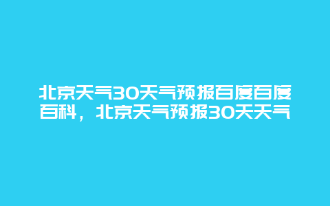 北京天气30天气预报百度百度百科，北京天气预报30天天气