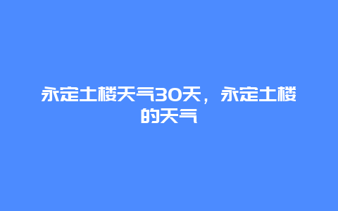 永定土楼天气30天，永定土楼的天气