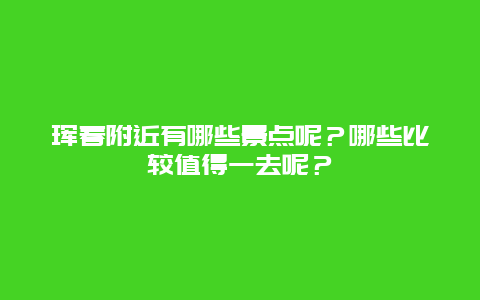 珲春附近有哪些景点呢？哪些比较值得一去呢？