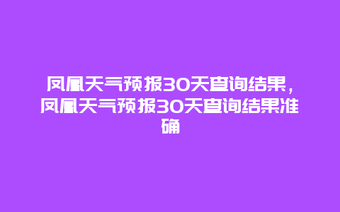 凤凰天气预报30天查询结果，凤凰天气预报30天查询结果准确
