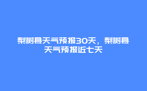 梨树县天气预报30天，梨树县天气预报近七天