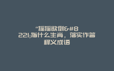 “摇摇欲倒”指什么生肖，落实作答释义成语