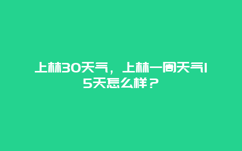上林30天气，上林一周天气15天怎么样？