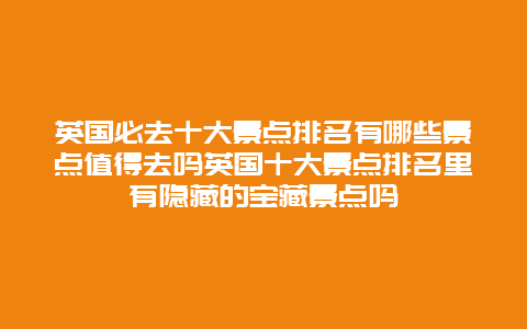 英国必去十大景点排名有哪些景点值得去吗英国十大景点排名里有隐藏的宝藏景点吗