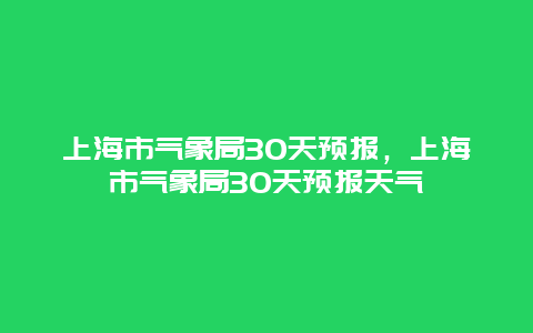 上海市气象局30天预报，上海市气象局30天预报天气
